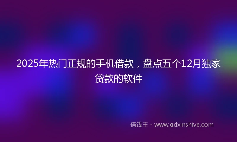 2025年热门正规的手机借款，盘点五个12月独家贷款的软件