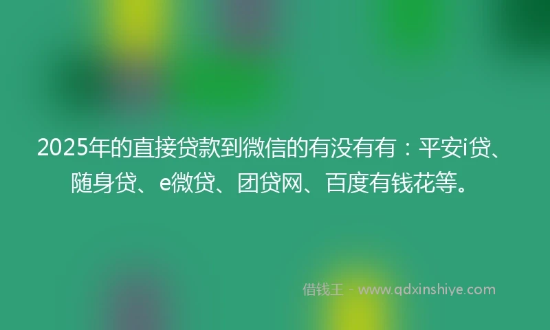 2025年的直接贷款到微信的有没有有：平安i贷、随身贷、e微贷、团贷网、百度有钱花等。