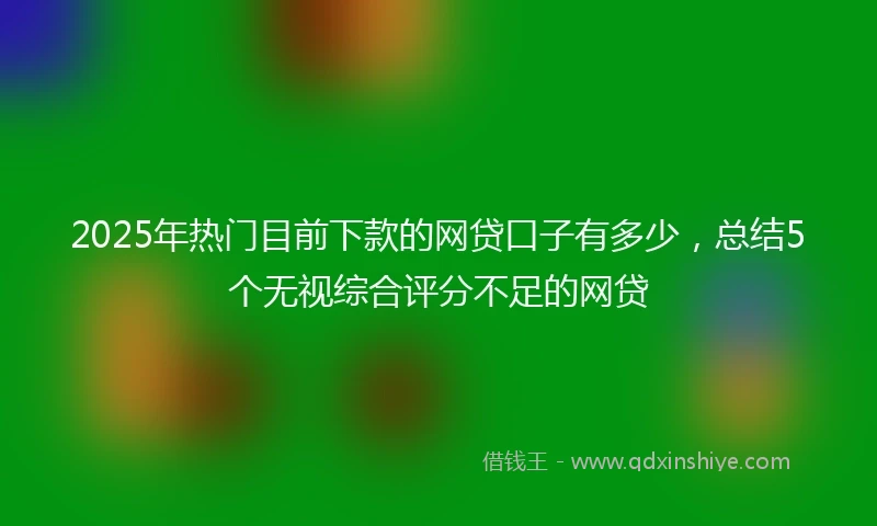 2025年热门目前下款的网贷口子有多少，总结5个无视综合评分不足的网贷