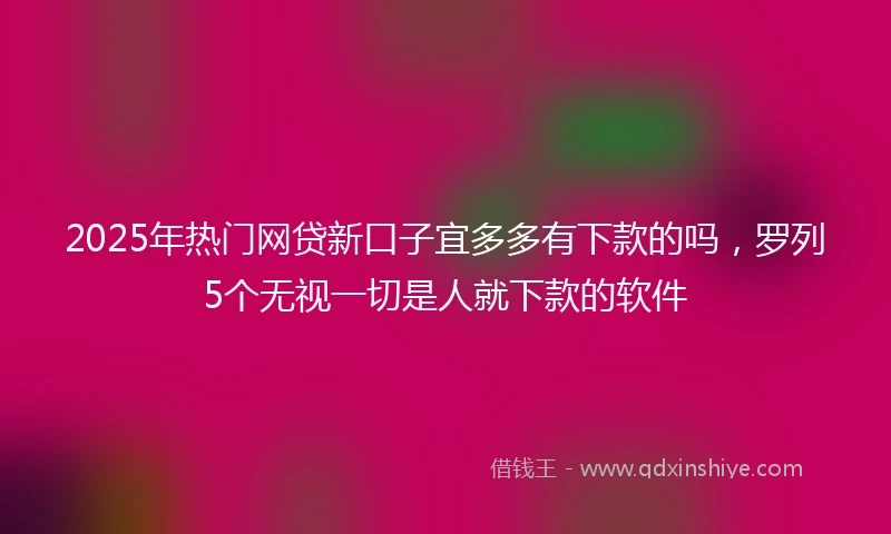 2025年热门网贷新口子宜多多有下款的吗，罗列5个无视一切是人就下款的软件