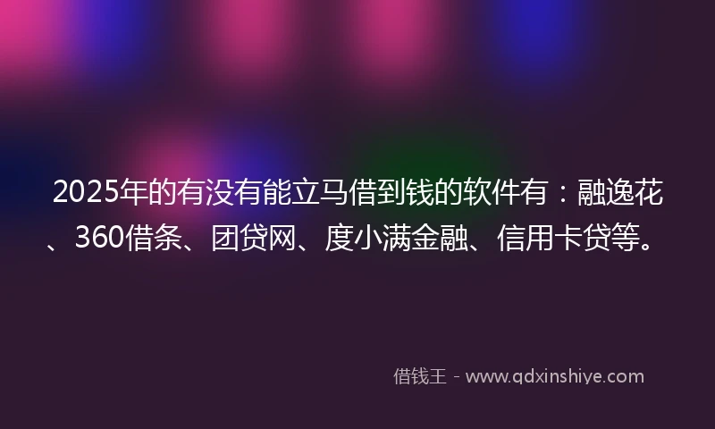 2025年的有没有能立马借到钱的软件有：融逸花、360借条、团贷网、度小满金融、信用卡贷等。