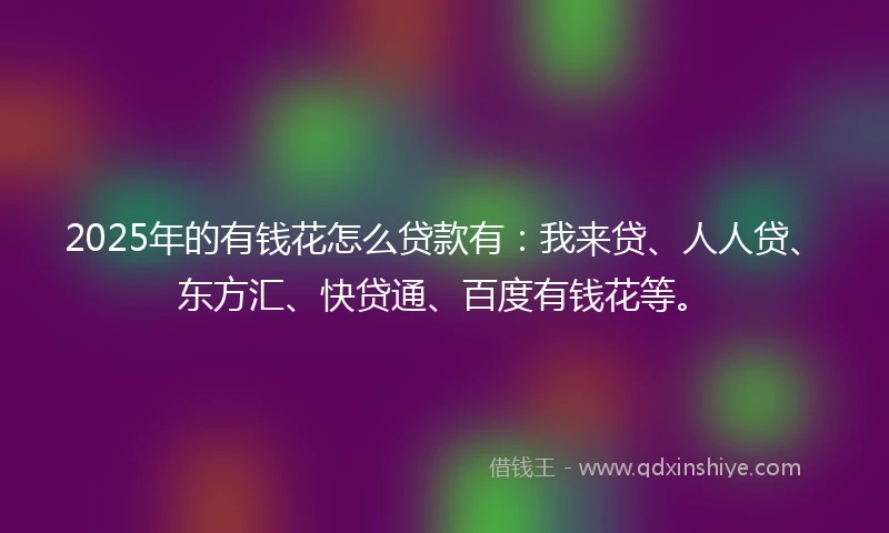 2025年的有钱花怎么贷款有：我来贷、人人贷、东方汇、快贷通、百度有钱花等。