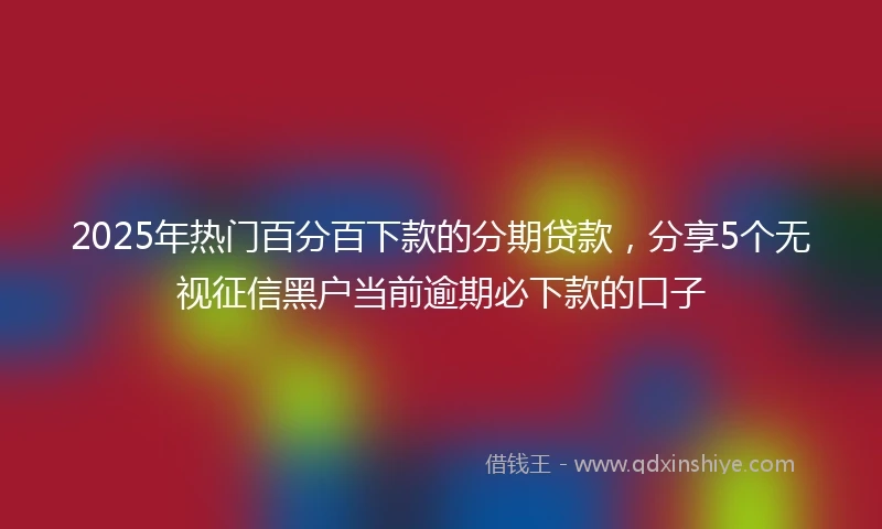 2025年热门百分百下款的分期贷款，分享5个无视征信黑户当前逾期必下款的口子