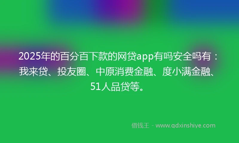 2025年的百分百下款的网贷app有吗安全吗有：我来贷、投友圈、中原消费金融、度小满金融、51人品贷等。