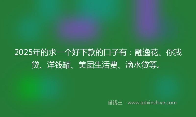 2025年的求一个好下款的口子有：融逸花、你我贷、洋钱罐、美团生活费、滴水贷等。