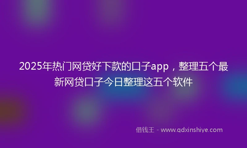 2025年热门网贷好下款的口子app，整理五个最新网贷口子今日整理这五个软件