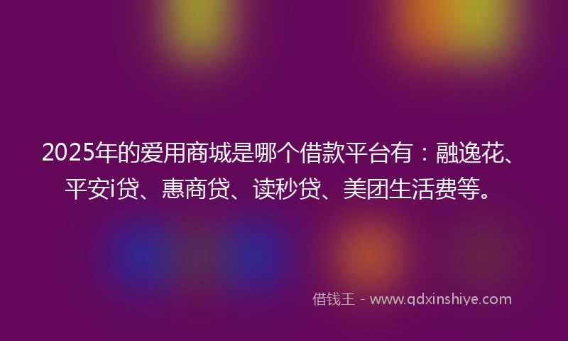 2025年的爱用商城是哪个借款平台有：融逸花、平安i贷、惠商贷、读秒贷、美团生活费等。