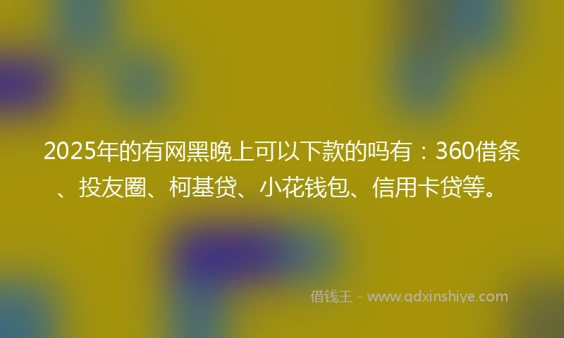 2025年的有网黑晚上可以下款的吗有：360借条、投友圈、柯基贷、小花钱包、信用卡贷等。