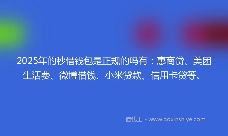 2025年的秒借钱包是正规的吗有：惠商贷、美团生活费、微博借钱、小米贷款、信用卡贷等。