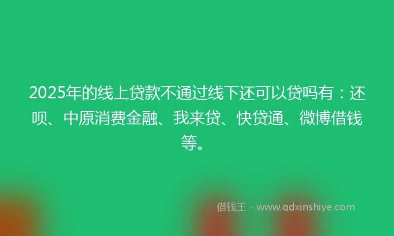 2025年的线上贷款不通过线下还可以贷吗有：还呗、中原消费金融、我来贷、快贷通、微博借钱等。