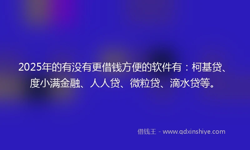 2025年的有没有更借钱方便的软件有：柯基贷、度小满金融、人人贷、微粒贷、滴水贷等。