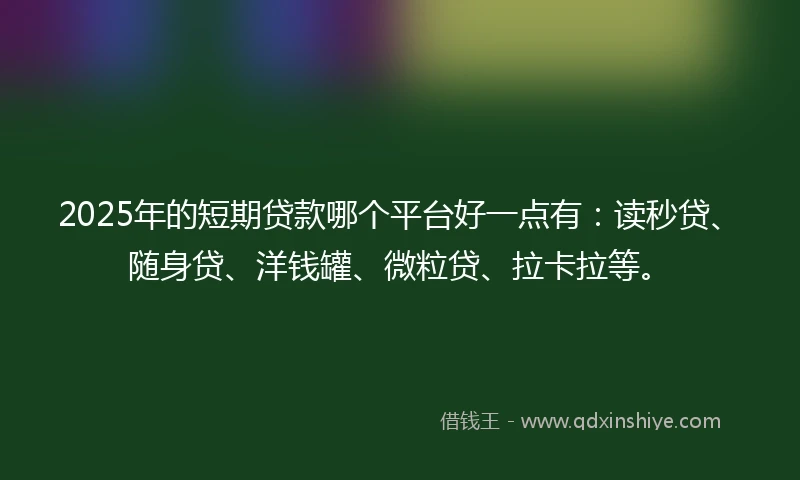 2025年的短期贷款哪个平台好一点有：读秒贷、随身贷、洋钱罐、微粒贷、拉卡拉等。