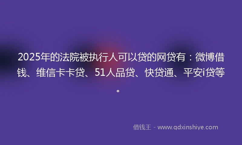 2025年的法院被执行人可以贷的网贷有：微博借钱、维信卡卡贷、51人品贷、快贷通、平安i贷等。