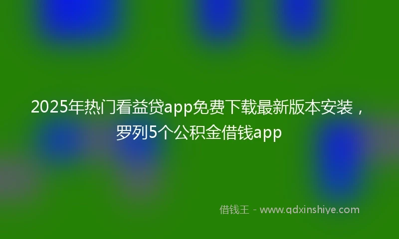2025年热门看益贷app免费下载最新版本安装，罗列5个公积金借钱app