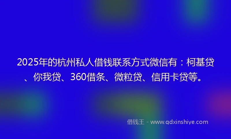 2025年的杭州私人借钱联系方式微信有：柯基贷、你我贷、360借条、微粒贷、信用卡贷等。