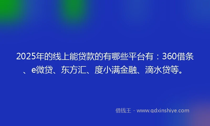 2025年的线上能贷款的有哪些平台有：360借条、e微贷、东方汇、度小满金融、滴水贷等。