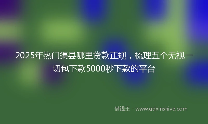 2025年热门渠县哪里贷款正规，梳理五个无视一切包下款5000秒下款的平台