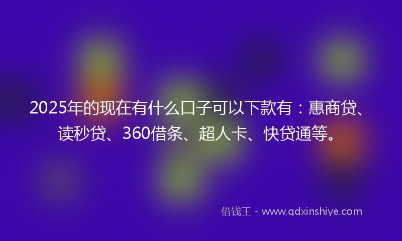 2025年的现在有什么口子可以下款有：惠商贷、读秒贷、360借条、超人卡、快贷通等。