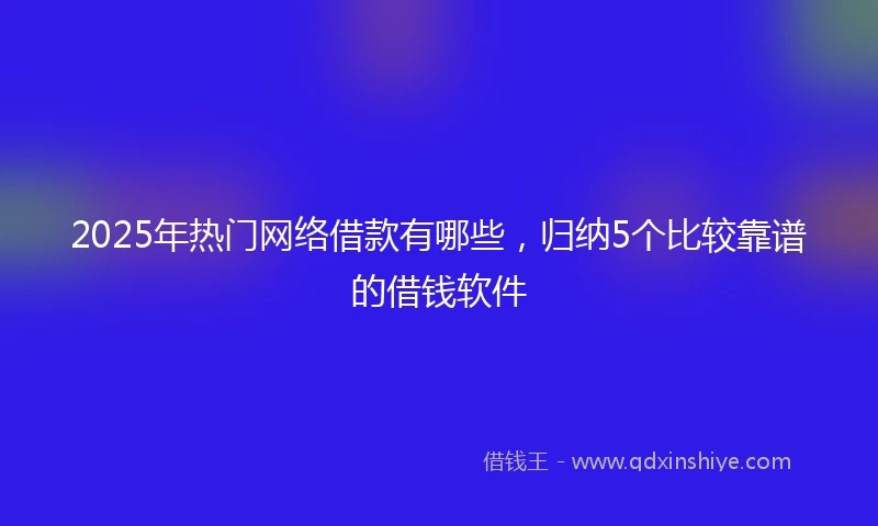 2025年热门网络借款有哪些，归纳5个比较靠谱的借钱软件