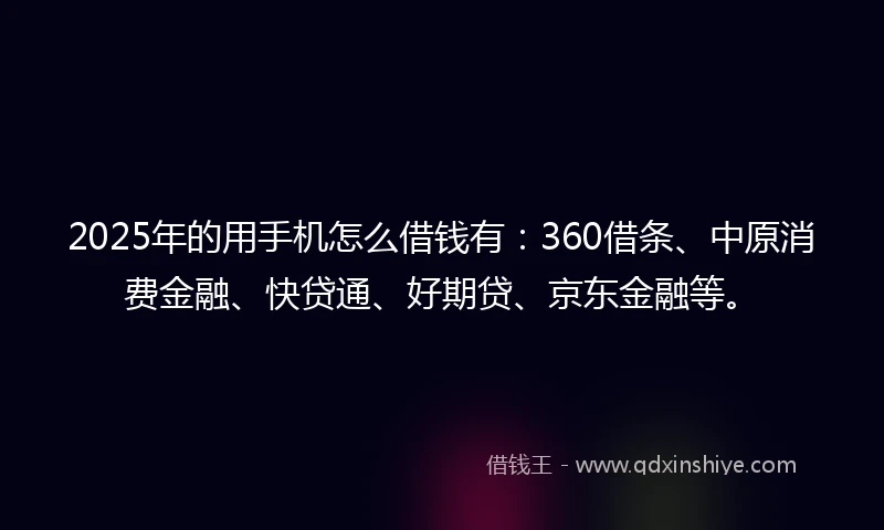 2025年的用手机怎么借钱有：360借条、中原消费金融、快贷通、好期贷、京东金融等。