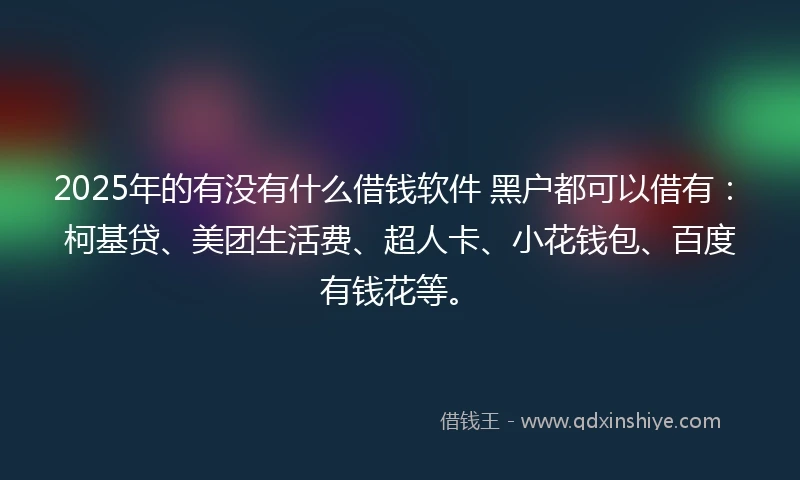 2025年的有没有什么借钱软件 黑户都可以借有：柯基贷、美团生活费、超人卡、小花钱包、百度有钱花等。