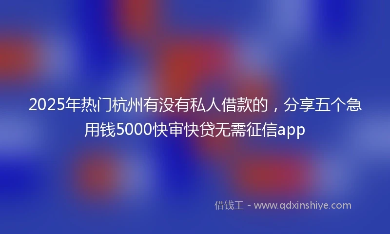 2025年热门杭州有没有私人借款的，分享五个急用钱5000快审快贷无需征信app