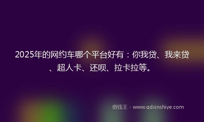 2025年的网约车哪个平台好有：你我贷、我来贷、超人卡、还呗、拉卡拉等。