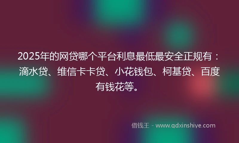 2025年的网贷哪个平台利息最低最安全正规有：滴水贷、维信卡卡贷、小花钱包、柯基贷、百度有钱花等。