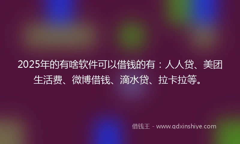 2025年的有啥软件可以借钱的有：人人贷、美团生活费、微博借钱、滴水贷、拉卡拉等。