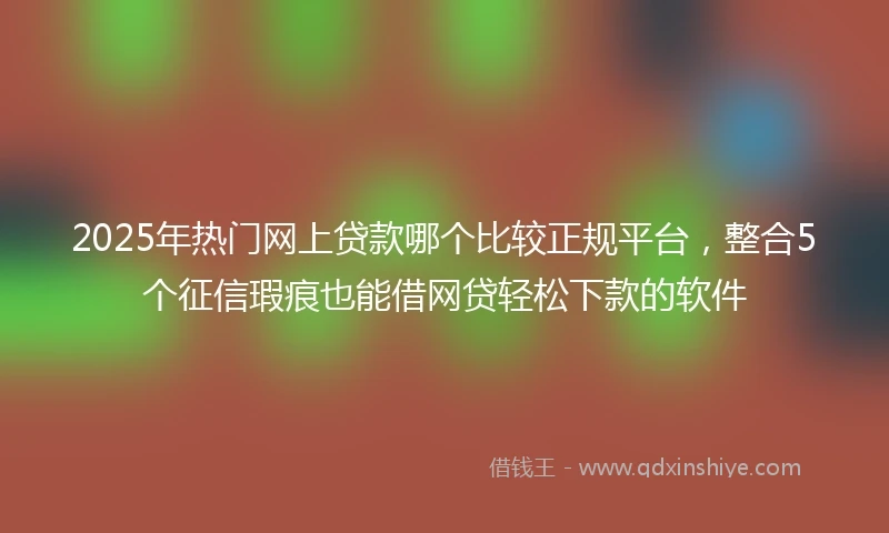 2025年热门网上贷款哪个比较正规平台，整合5个征信瑕疵也能借网贷轻松下款的软件