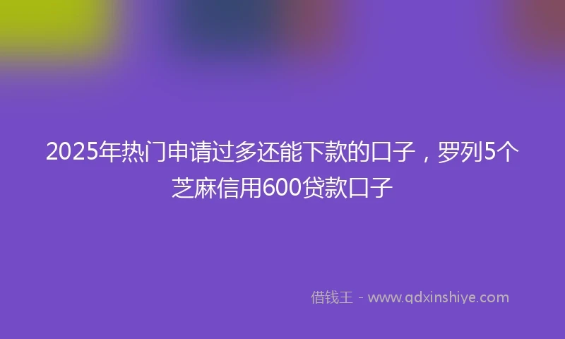 2025年热门申请过多还能下款的口子，罗列5个芝麻信用600贷款口子