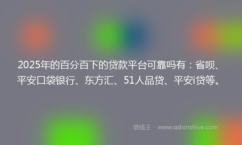 2025年的百分百下的贷款平台可靠吗有：省呗、平安口袋银行、东方汇、51人品贷、平安i贷等。