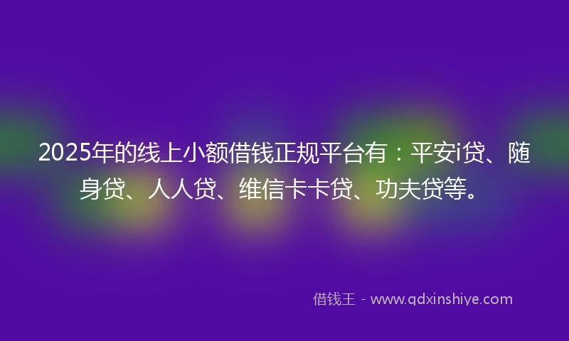 2025年的线上小额借钱正规平台有：平安i贷、随身贷、人人贷、维信卡卡贷、功夫贷等。