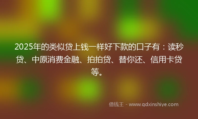 2025年的类似贷上钱一样好下款的口子有：读秒贷、中原消费金融、拍拍贷、替你还、信用卡贷等。