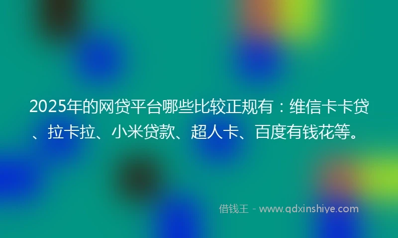 2025年的网贷平台哪些比较正规有：维信卡卡贷、拉卡拉、小米贷款、超人卡、百度有钱花等。
