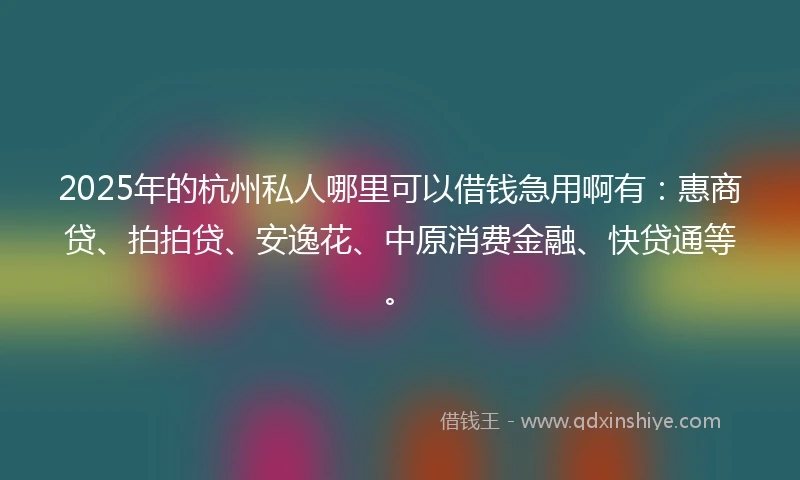 2025年的杭州私人哪里可以借钱急用啊有：惠商贷、拍拍贷、安逸花、中原消费金融、快贷通等。