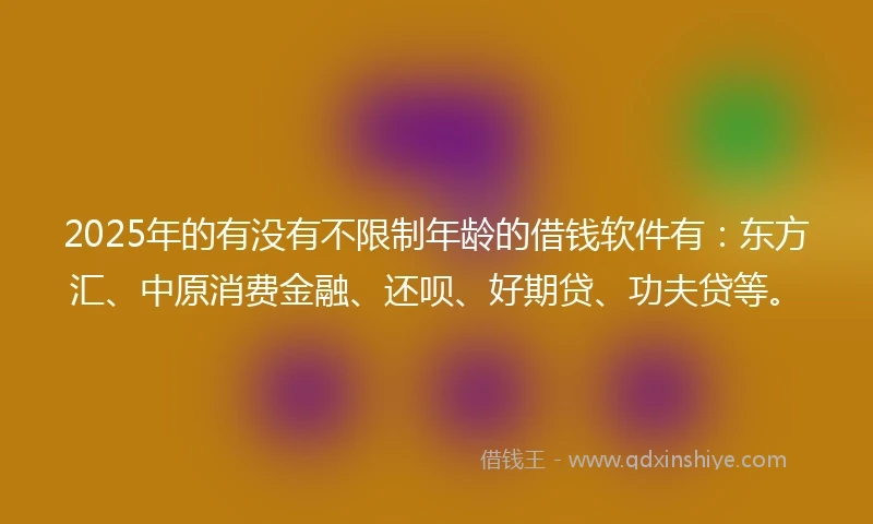2025年的有没有不限制年龄的借钱软件有:东方汇、中原消费金融、还呗、好期贷、功夫贷等。
