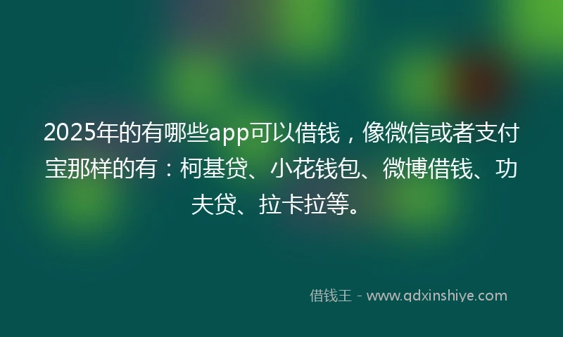 2025年的有哪些app可以借钱，像微信或者支付宝那样的有：柯基贷、小花钱包、微博借钱、功夫贷、拉卡拉等。