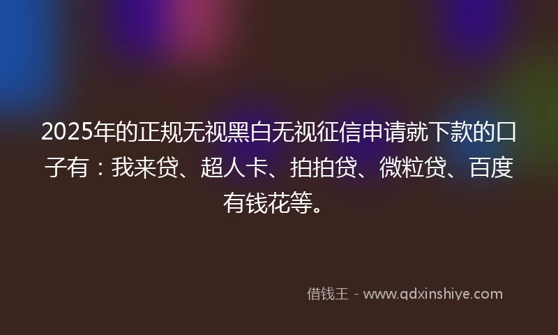 2025年的正规无视黑白无视征信申请就下款的口子有：我来贷、超人卡、拍拍贷、微粒贷、百度有钱花等。