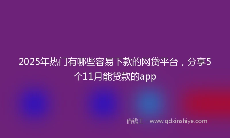 2025年热门有哪些容易下款的网贷平台，分享5个11月能贷款的app