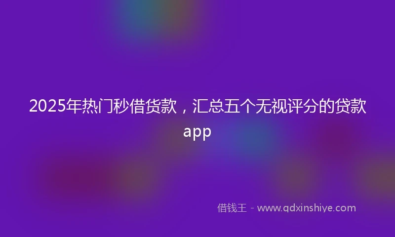 2025年热门秒借货款，汇总五个无视评分的贷款app