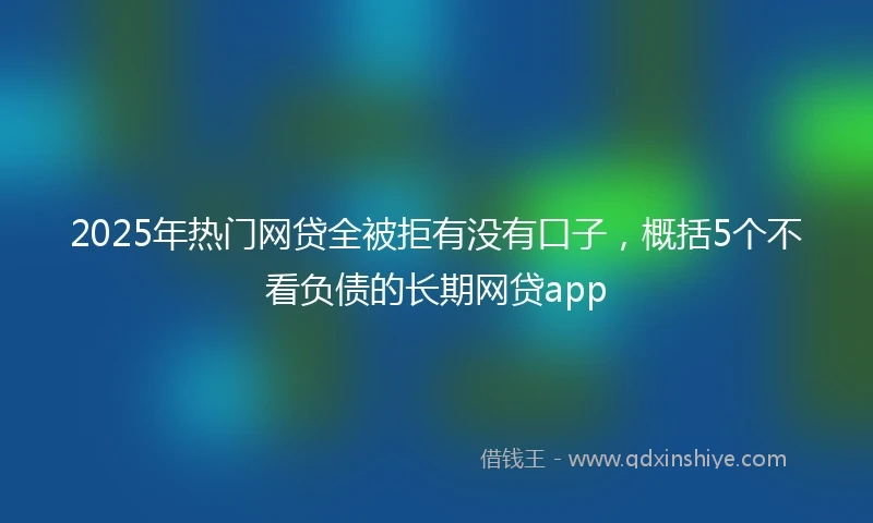 2025年热门网贷全被拒有没有口子，概括5个不看负债的长期网贷app