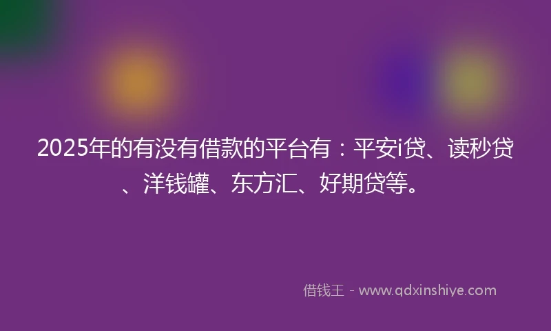 2025年的有没有借款的平台有：平安i贷、读秒贷、洋钱罐、东方汇、好期贷等。