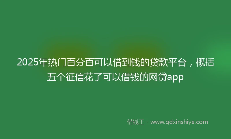 2025年热门百分百可以借到钱的贷款平台，概括五个征信花了可以借钱的网贷app