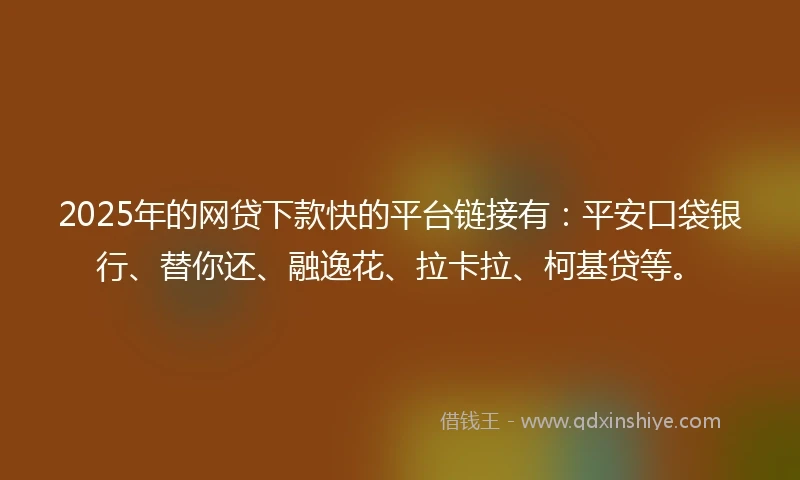2025年的网贷下款快的平台链接有：平安口袋银行、替你还、融逸花、拉卡拉、柯基贷等。