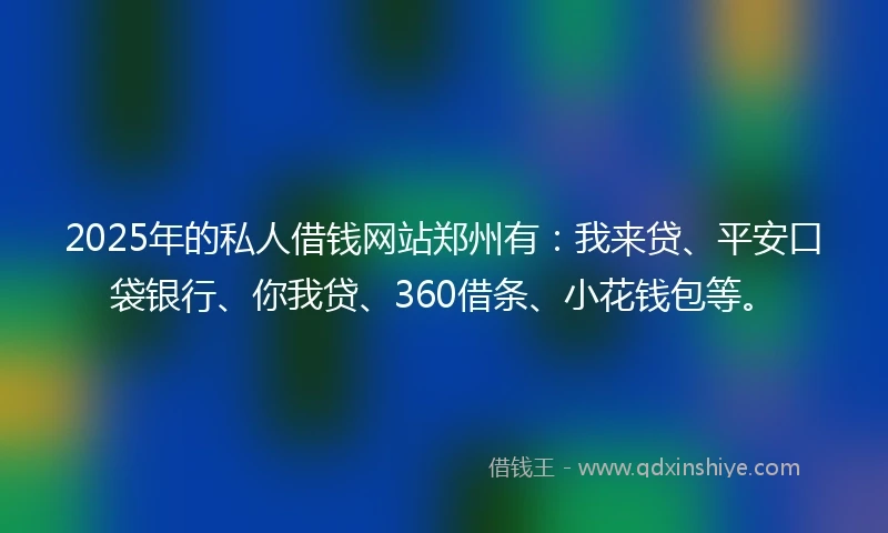 2025年的私人借钱网站郑州有：我来贷、平安口袋银行、你我贷、360借条、小花钱包等。