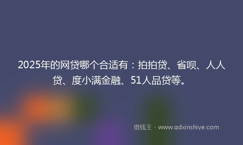 2025年的网贷哪个合适有：拍拍贷、省呗、人人贷、度小满金融、51人品贷等。