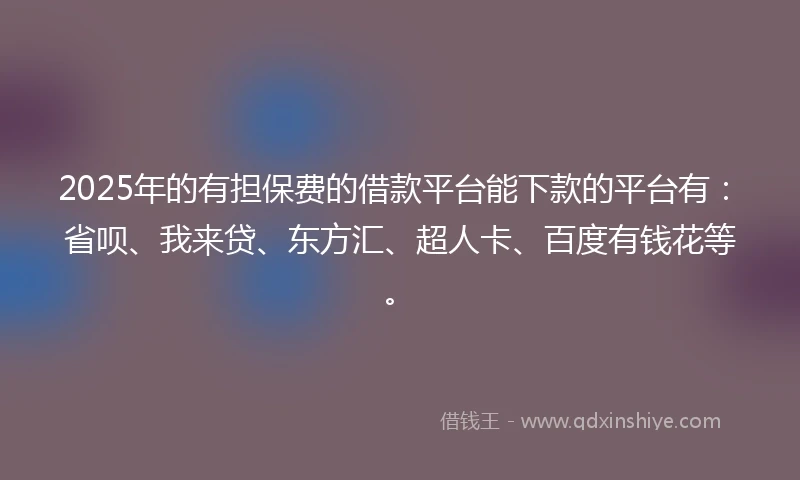 2025年的有担保费的借款平台能下款的平台有：省呗、我来贷、东方汇、超人卡、百度有钱花等。