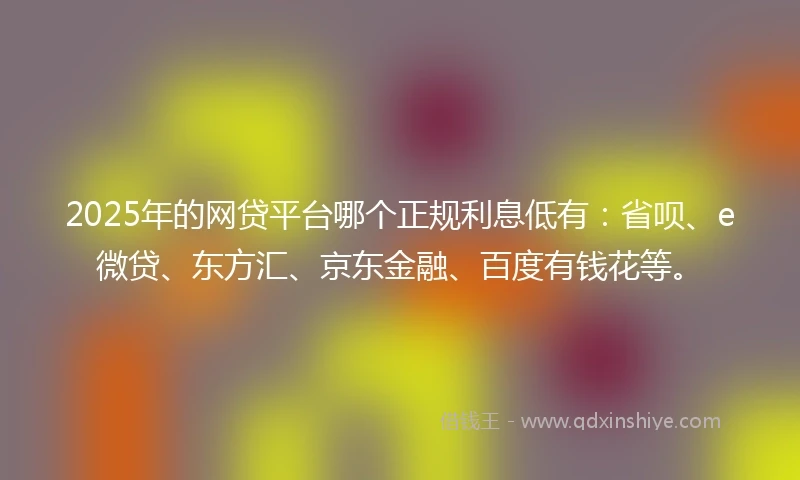2025年的网贷平台哪个正规利息低有：省呗、e微贷、东方汇、京东金融、百度有钱花等。