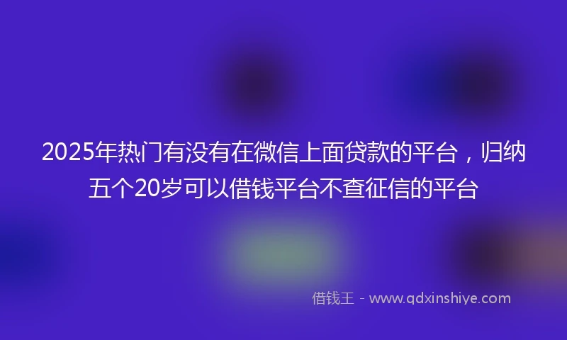 2025年热门有没有在微信上面贷款的平台，归纳五个20岁可以借钱平台不查征信的平台